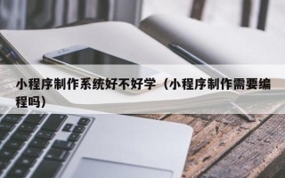 广汉小程序制作系统好不好学（小程序制作需要编程吗）