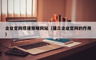 广汉企业官网搭建策略网站（建立企业官网的作用）