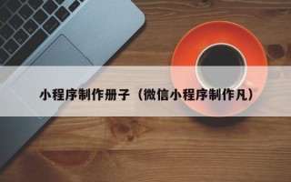 广汉小程序制作册子（微信小程序制作凡）
