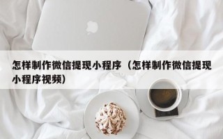 广汉怎样制作微信提现小程序（怎样制作微信提现小程序视频）