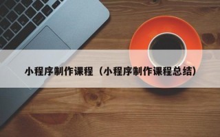 广汉小程序制作课程（小程序制作课程总结）