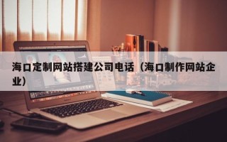 广汉海口定制网站搭建公司电话（海口制作网站企业）