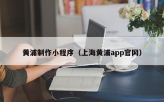 广汉黄浦制作小程序（上海黄浦app官网）