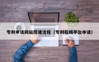 广汉专利申请网站搭建流程（专利在线平台申请）