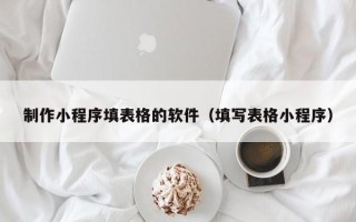 广汉制作小程序填表格的软件（填写表格小程序）