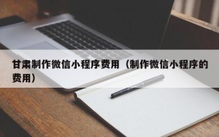 广汉甘肃制作微信小程序费用（制作微信小程序的费用）