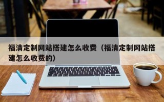 广汉福清定制网站搭建怎么收费（福清定制网站搭建怎么收费的）