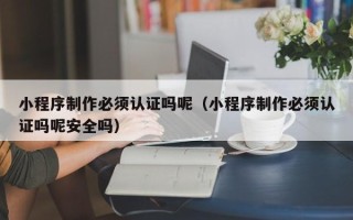 广汉小程序制作必须认证吗呢（小程序制作必须认证吗呢安全吗）