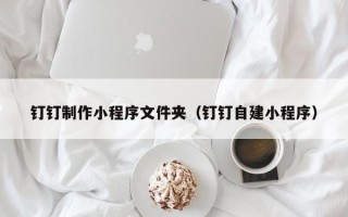 广汉钉钉制作小程序文件夹（钉钉自建小程序）