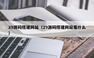 广汉29源码搭建网站（29源码搭建网站是什么）