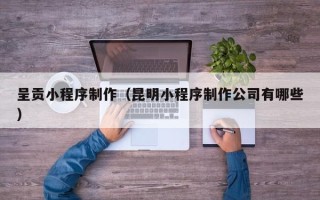 广汉呈贡小程序制作（昆明小程序制作公司有哪些）