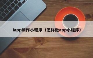 广汉iapp制作小程序（怎样做app小程序）