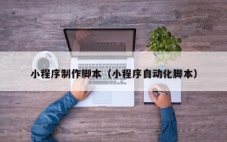 广汉小程序制作脚本（小程序自动化脚本）