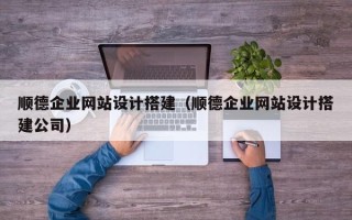 广汉顺德企业网站设计搭建（顺德企业网站设计搭建公司）