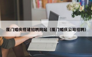 广汉厦门婚庆搭建招聘网站（厦门婚庆公司招聘）
