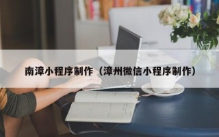 广汉南漳小程序制作（漳州微信小程序制作）