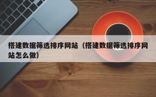 广汉搭建数据筛选排序网站（搭建数据筛选排序网站怎么做）