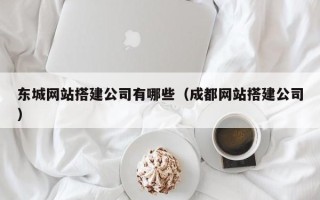 广汉东城网站搭建公司有哪些（成都网站搭建公司）