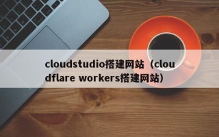 广汉cloudstudio搭建网站（cloudflare workers搭建网站）