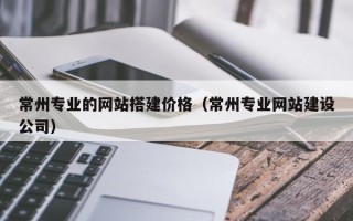 广汉常州专业的网站搭建价格（常州专业网站建设公司）