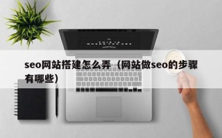 广汉seo网站搭建怎么弄（网站做seo的步骤有哪些）